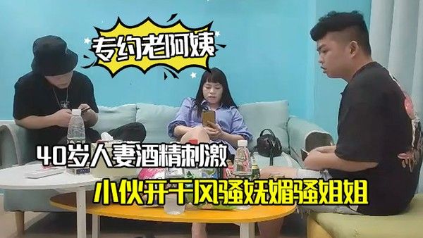 专约老阿姨40岁人妻酒精刺激下精神小伙.开干风骚妩媚骚姐姐浪劲十足