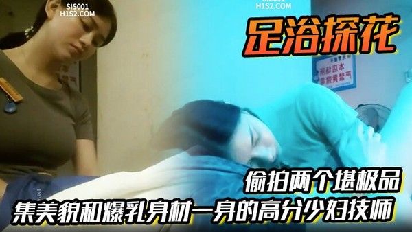 足浴探花偷拍两个堪极品集美貌和爆乳身.材一身的高分少妇技师各取所需挺好的